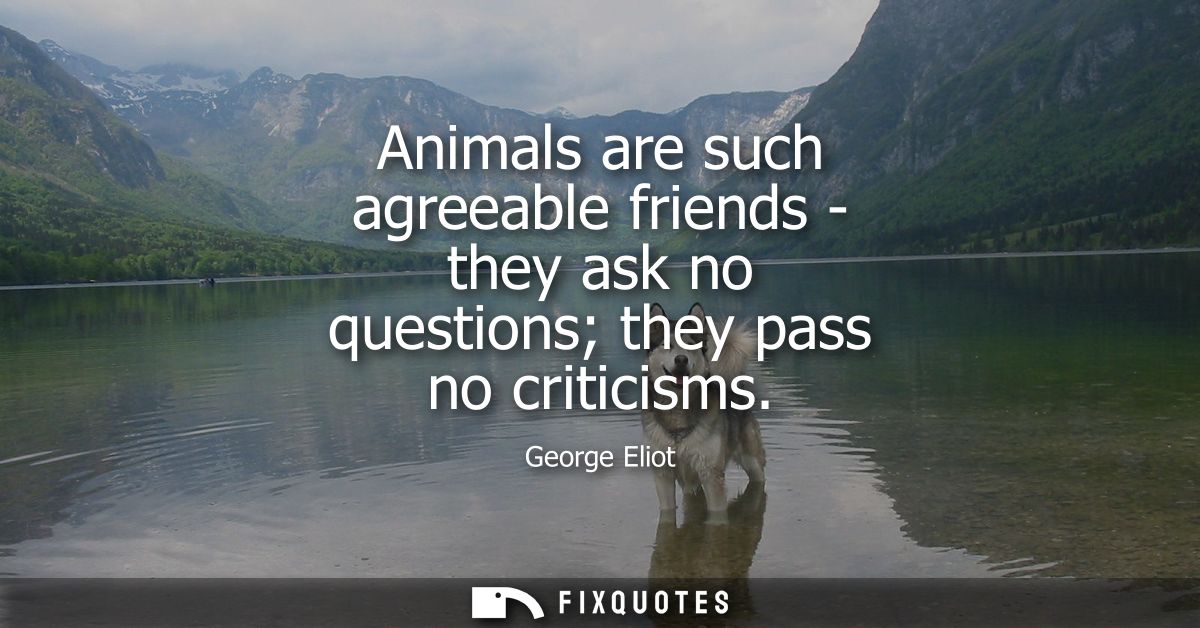 Animals are such agreeable friends - they ask no questions they pass no criticisms