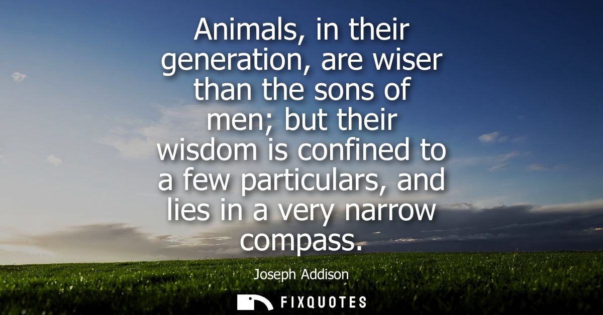 Animals, in their generation, are wiser than the sons of men but their wisdom is confined to a few particulars, and lies