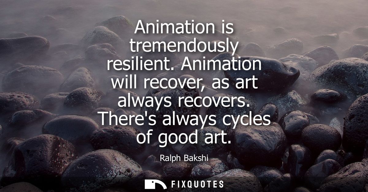 Animation is tremendously resilient. Animation will recover, as art always recovers. Theres always cycles of good art
