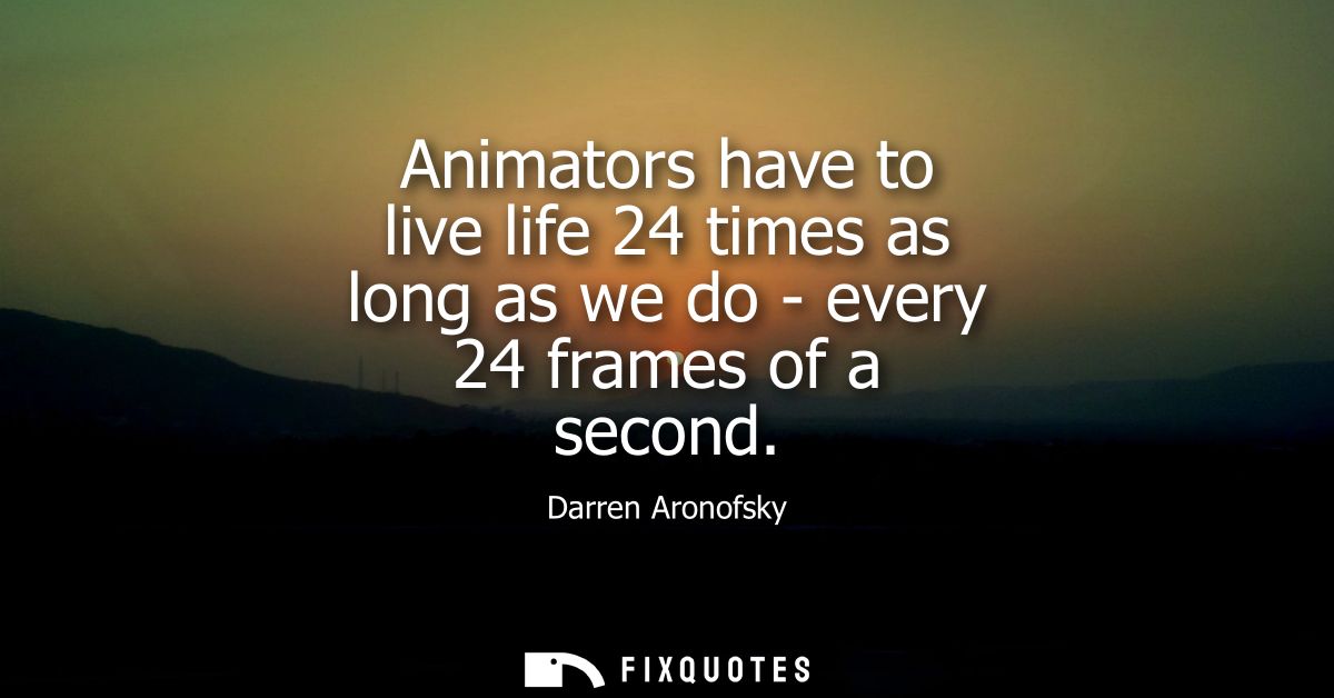 Animators have to live life 24 times as long as we do - every 24 frames of a second