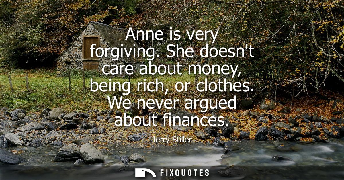 Anne is very forgiving. She doesnt care about money, being rich, or clothes. We never argued about finances
