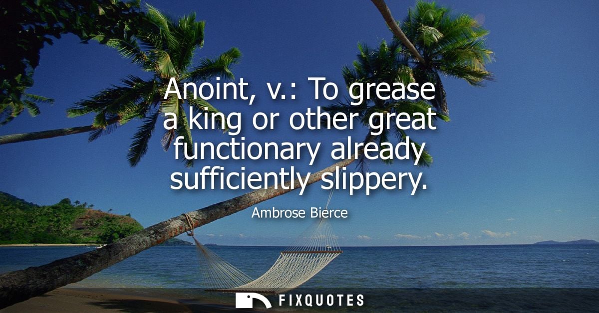Anoint, v.: To grease a king or other great functionary already sufficiently slippery - Ambrose Bierce