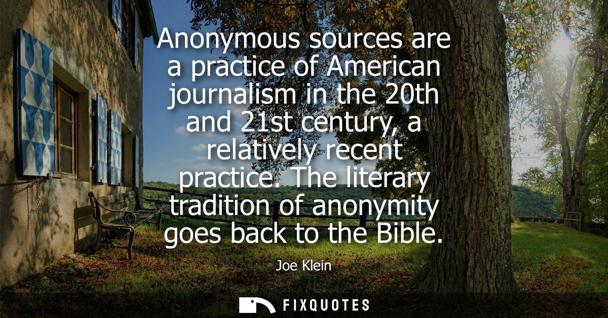 Anonymous sources are a practice of American journalism in the 20th and 21st century, a relatively recent practice.