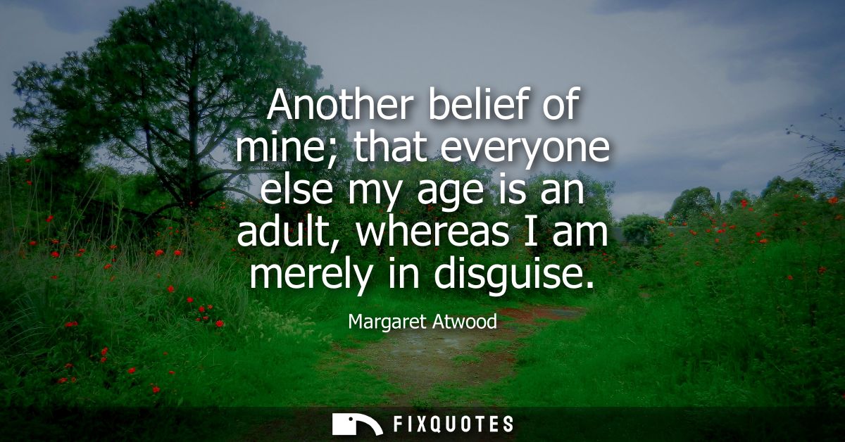 Another belief of mine that everyone else my age is an adult, whereas I am merely in disguise