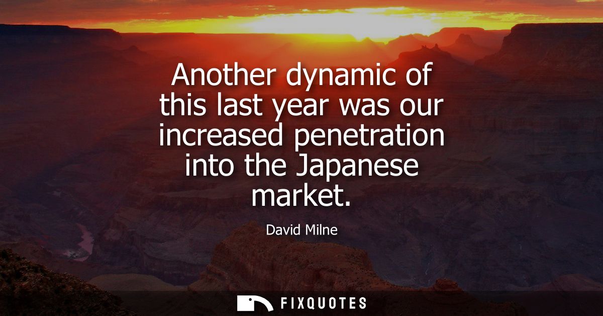 Another dynamic of this last year was our increased penetration into the Japanese market