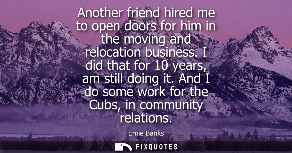 Another friend hired me to open doors for him in the moving and relocation business. I did that for 10 years, am still d