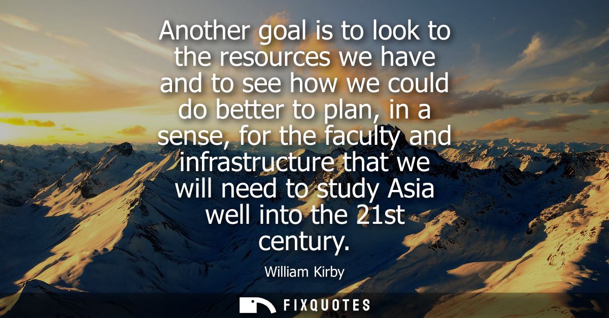 Another goal is to look to the resources we have and to see how we could do better to plan, in a sense, for the faculty 