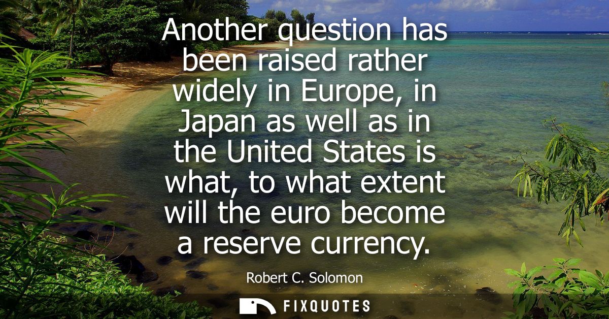Another question has been raised rather widely in Europe, in Japan as well as in the United States is what, to what exte