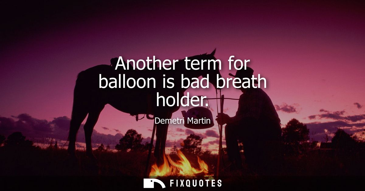 Another term for balloon is bad breath holder
