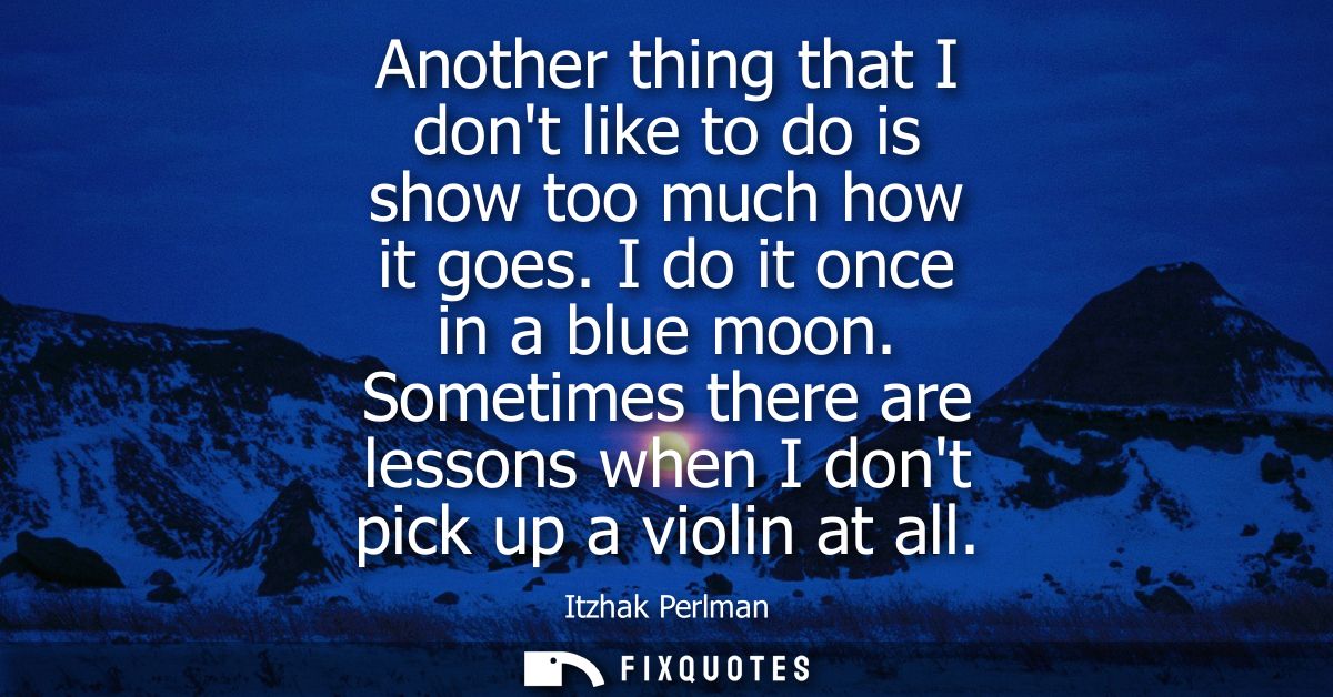 Another thing that I dont like to do is show too much how it goes. I do it once in a blue moon. Sometimes there are less