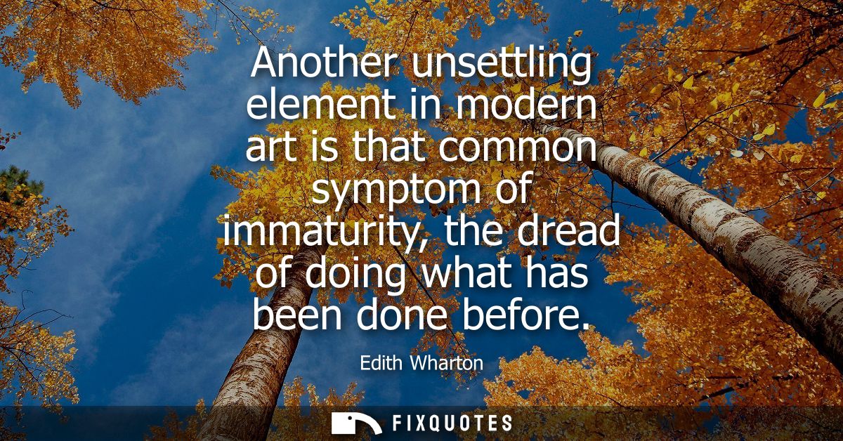 Another unsettling element in modern art is that common symptom of immaturity, the dread of doing what has been done bef