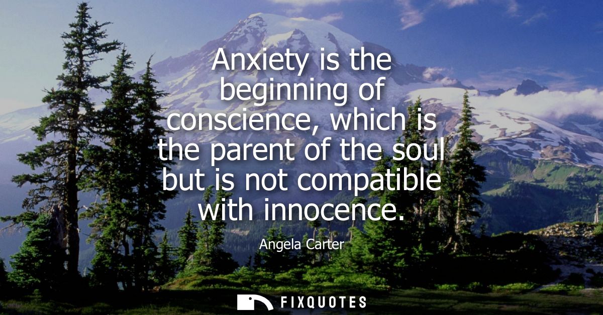 Anxiety is the beginning of conscience, which is the parent of the soul but is not compatible with innocence