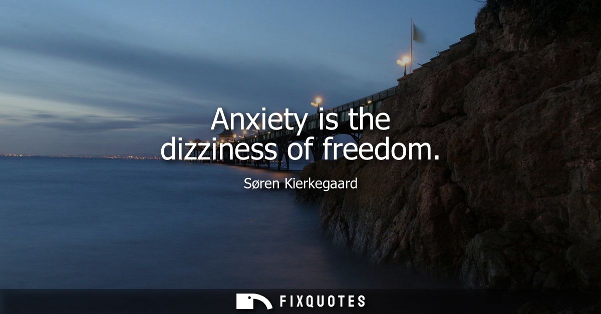 Anxiety is the dizziness of freedom