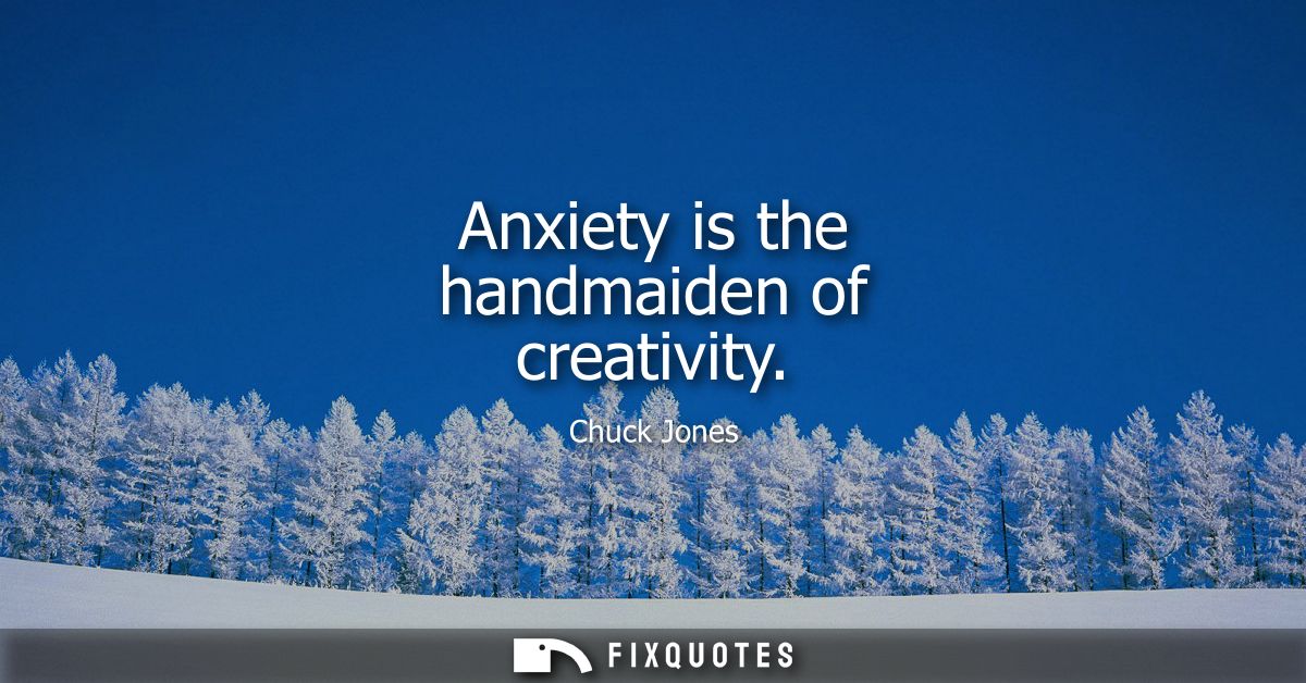 Anxiety is the handmaiden of creativity