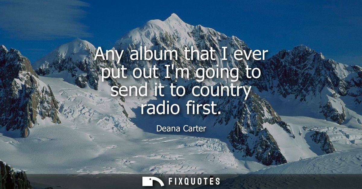 Any album that I ever put out Im going to send it to country radio first