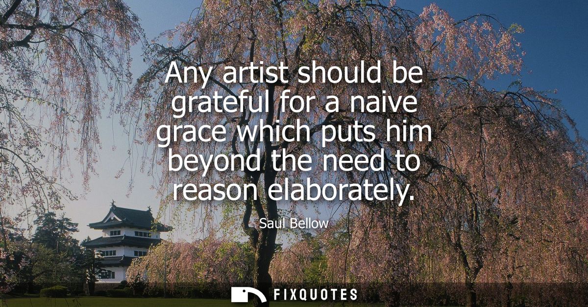 Any artist should be grateful for a naive grace which puts him beyond the need to reason elaborately