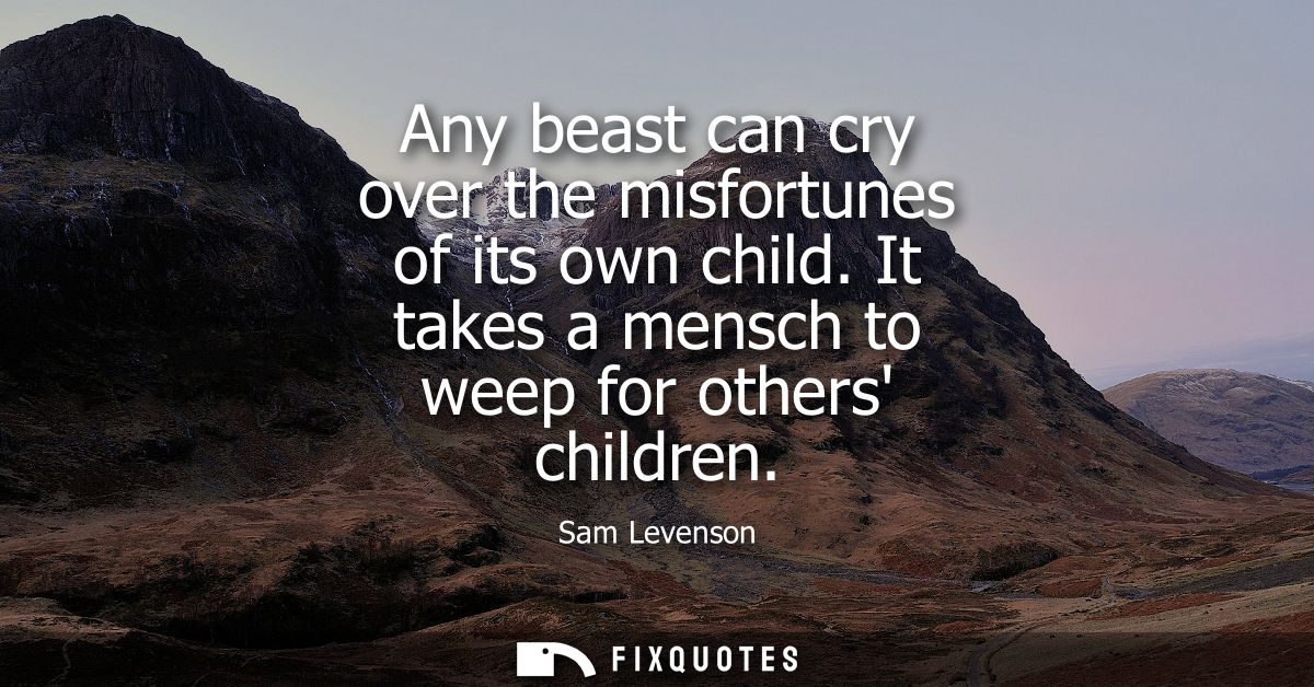 Any beast can cry over the misfortunes of its own child. It takes a mensch to weep for others children