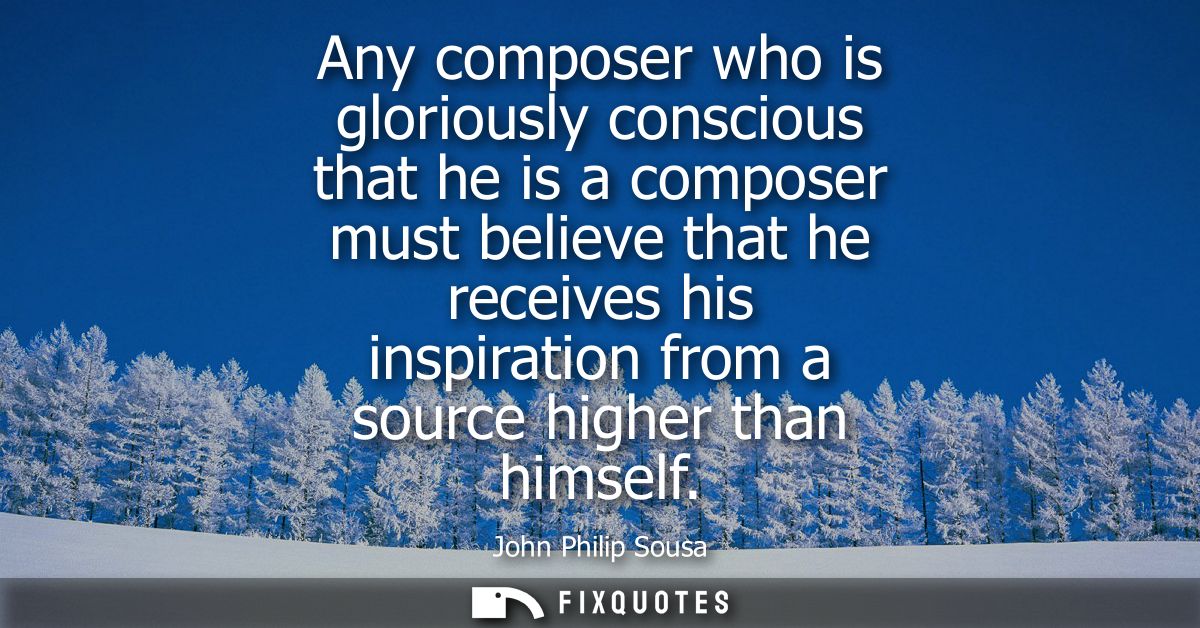 Any composer who is gloriously conscious that he is a composer must believe that he receives his inspiration from a sour