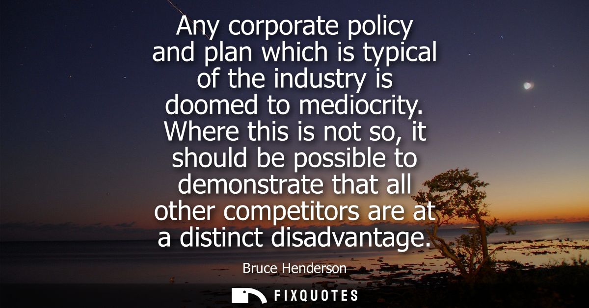 Any corporate policy and plan which is typical of the industry is doomed to mediocrity. Where this is not so, it should 