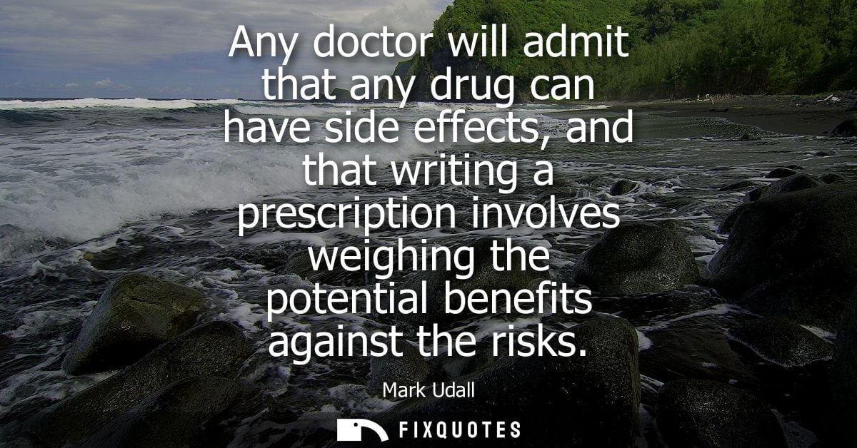 Any doctor will admit that any drug can have side effects, and that writing a prescription involves weighing the potenti