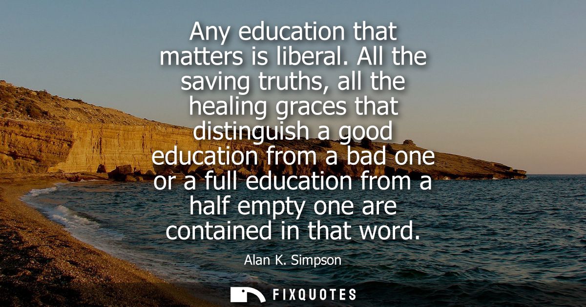 Any education that matters is liberal. All the saving truths, all the healing graces that distinguish a good education f