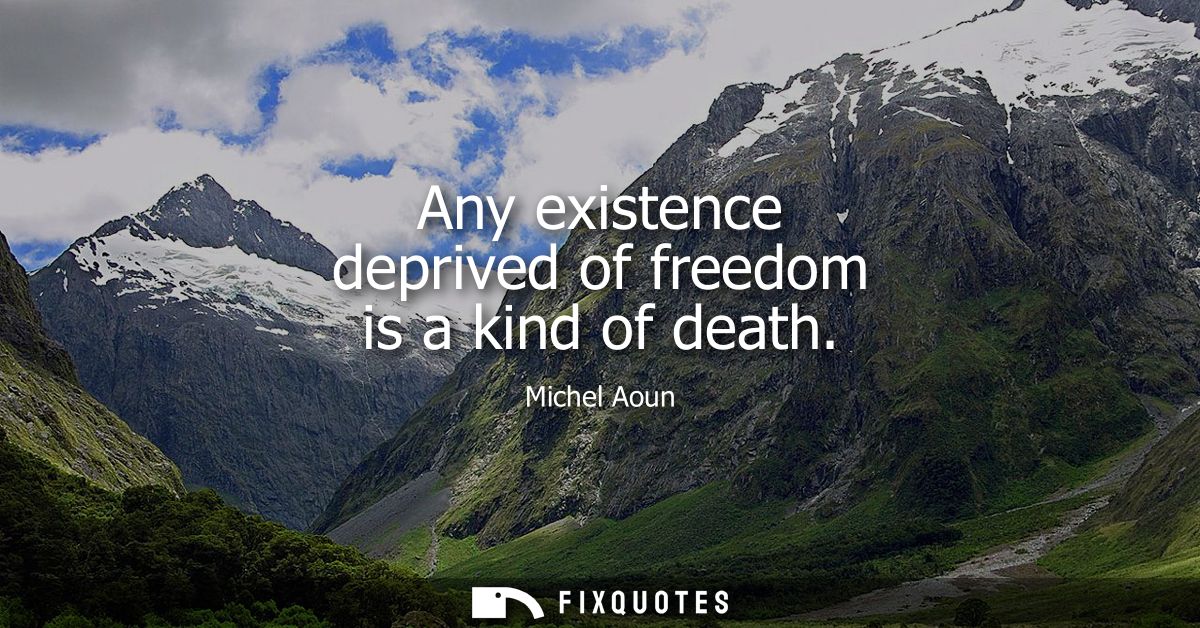 Any existence deprived of freedom is a kind of death