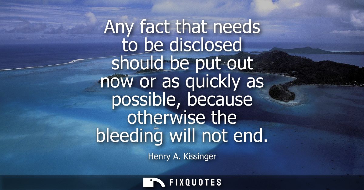 Any fact that needs to be disclosed should be put out now or as quickly as possible, because otherwise the bleeding will