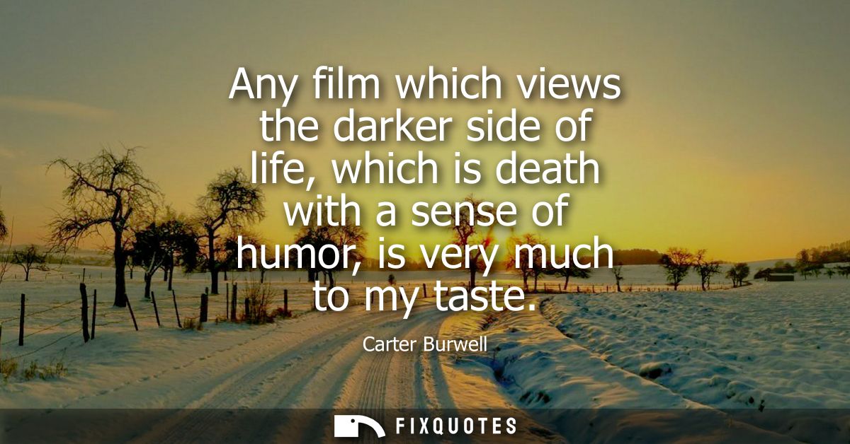 Any film which views the darker side of life, which is death with a sense of humor, is very much to my taste