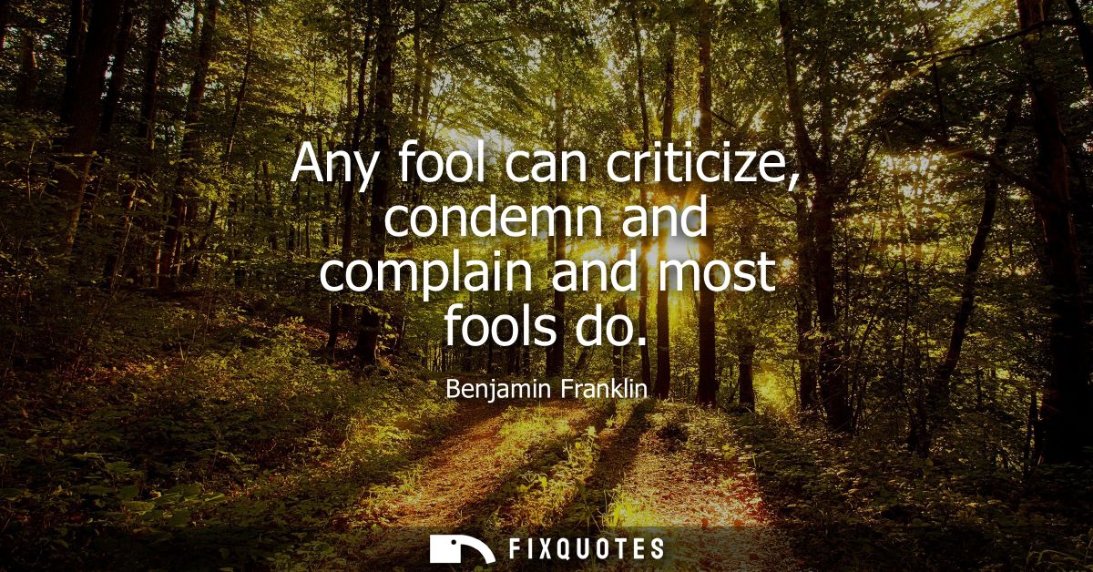 Any fool can criticize, condemn and complain and most fools do