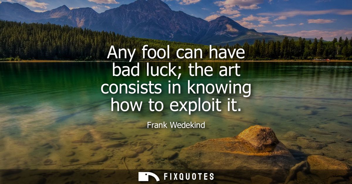 Any fool can have bad luck the art consists in knowing how to exploit it