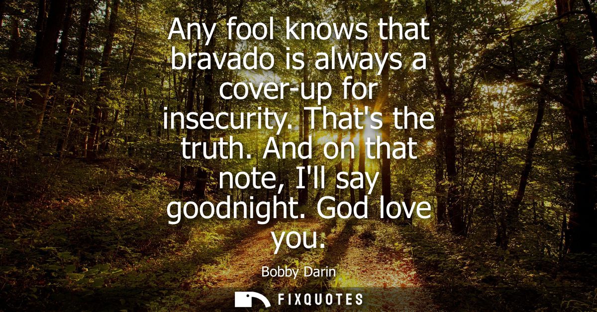 Any fool knows that bravado is always a cover-up for insecurity. Thats the truth. And on that note, Ill say goodnight. G