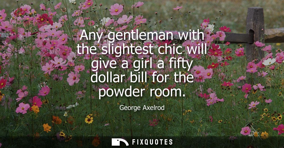 Any gentleman with the slightest chic will give a girl a fifty dollar bill for the powder room