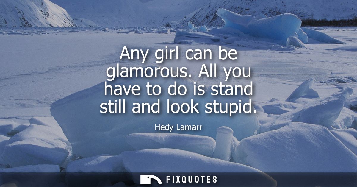 Any girl can be glamorous. All you have to do is stand still and look stupid
