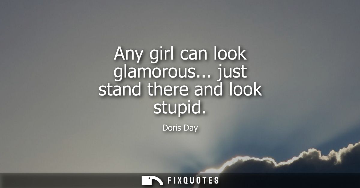 Any girl can look glamorous... just stand there and look stupid