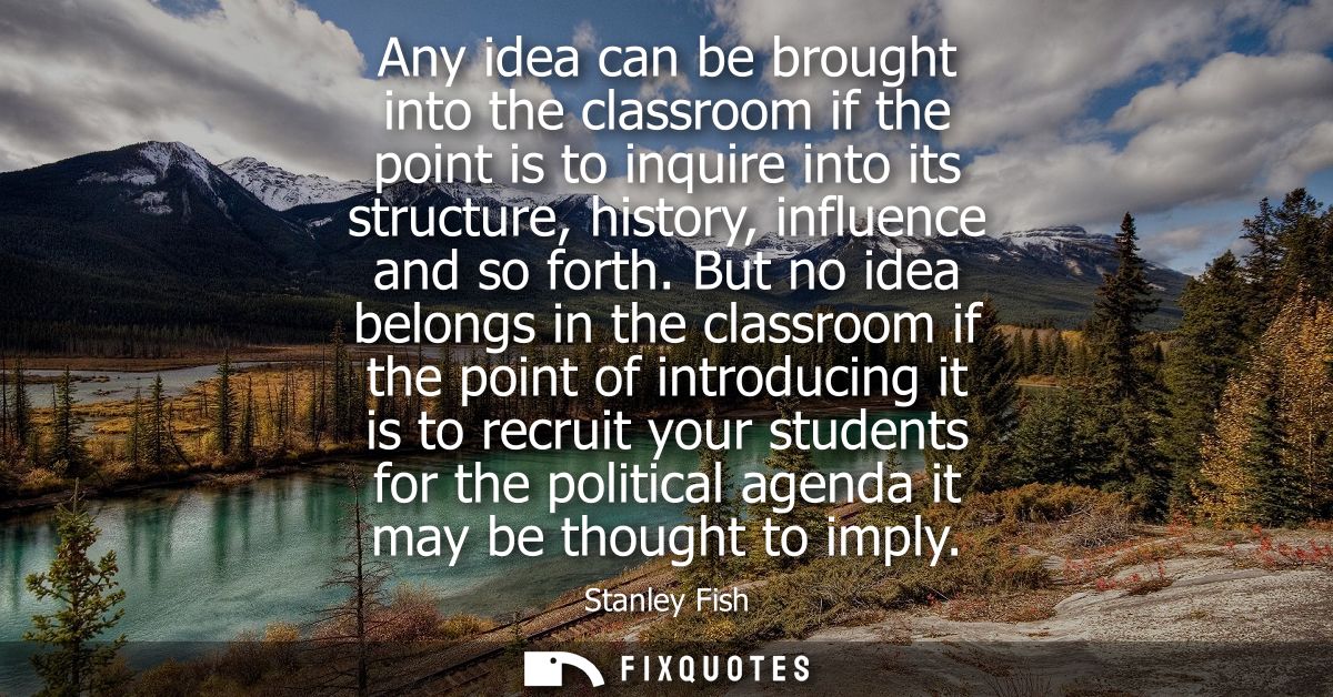 Any idea can be brought into the classroom if the point is to inquire into its structure, history, influence and so fort