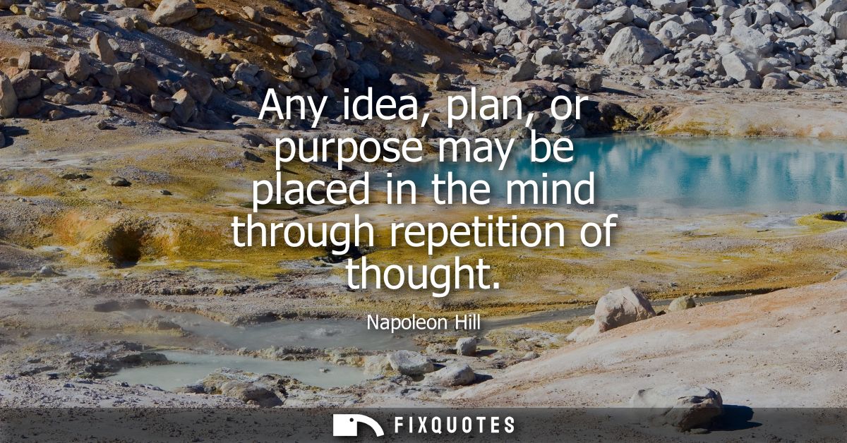 Any idea, plan, or purpose may be placed in the mind through repetition of thought
