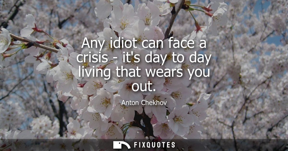 Any idiot can face a crisis - its day to day living that wears you out