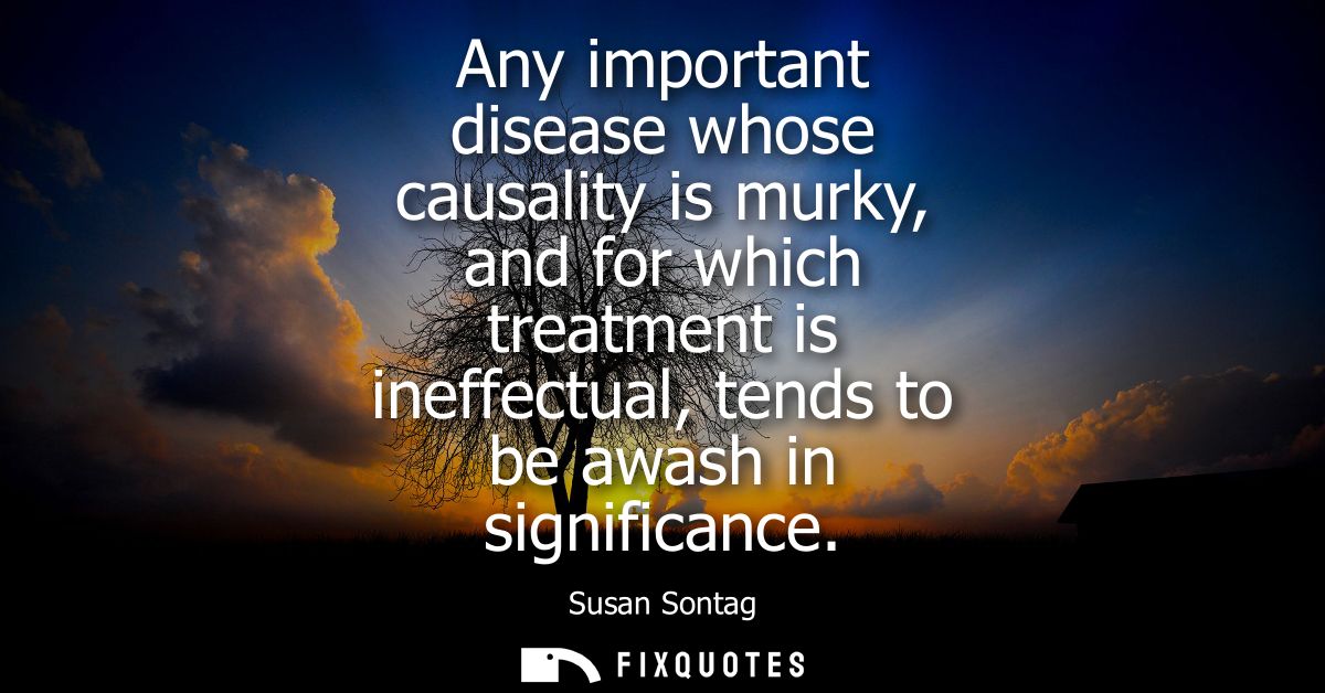 Any important disease whose causality is murky, and for which treatment is ineffectual, tends to be awash in significanc