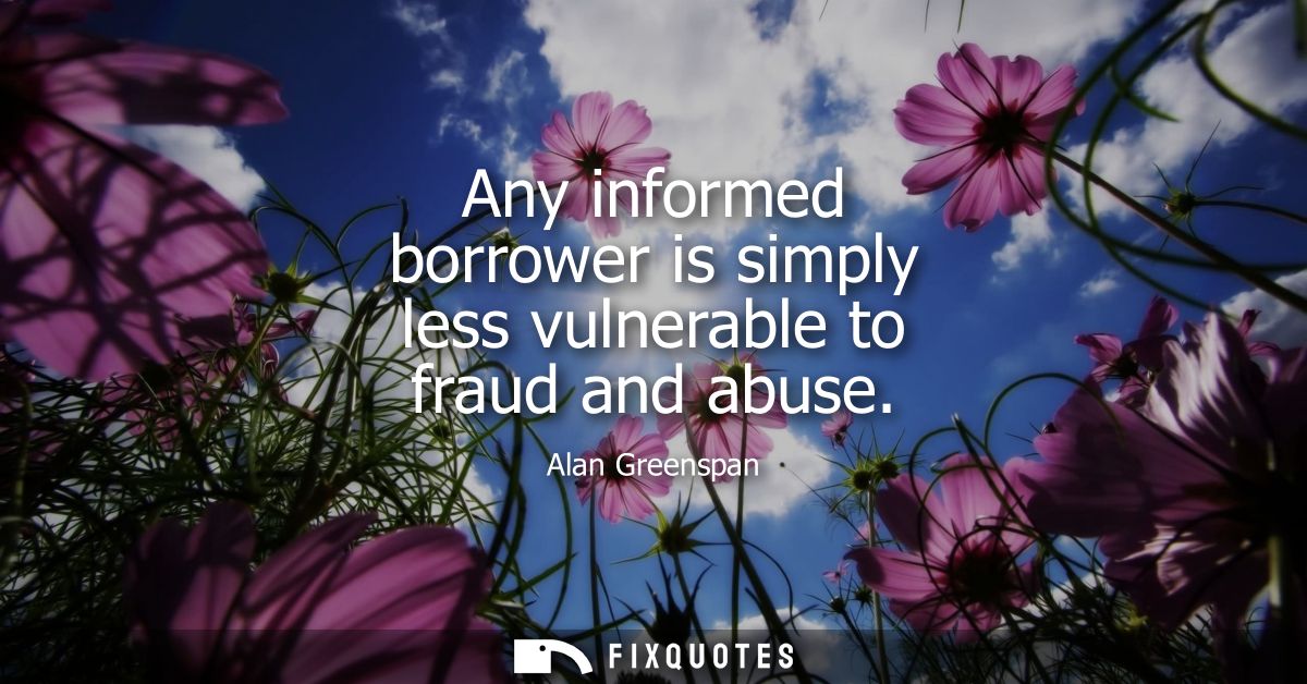 Any informed borrower is simply less vulnerable to fraud and abuse