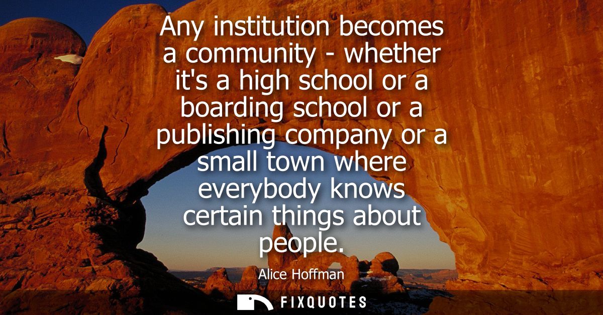 Any institution becomes a community - whether its a high school or a boarding school or a publishing company or a small 
