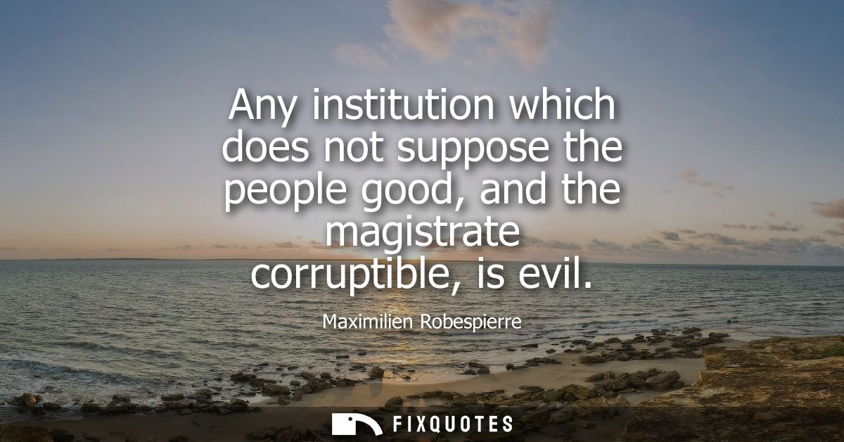 Any institution which does not suppose the people good, and the magistrate corruptible, is evil