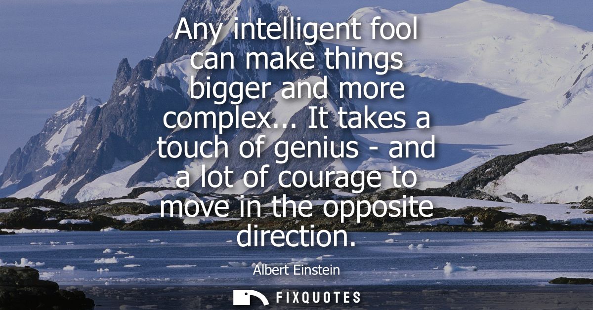 Any intelligent fool can make things bigger and more complex... It takes a touch of genius - and a lot of courage to mov