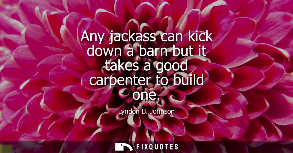 Any jackass can kick down a barn but it takes a good carpenter to build one