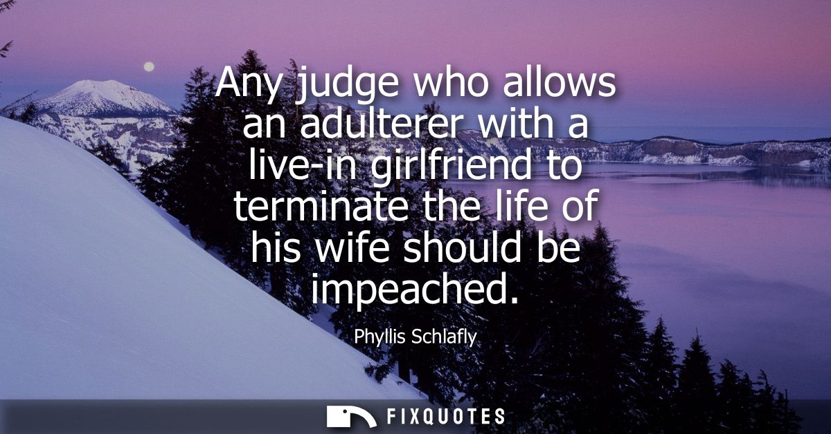Any judge who allows an adulterer with a live-in girlfriend to terminate the life of his wife should be impeached - Phyl