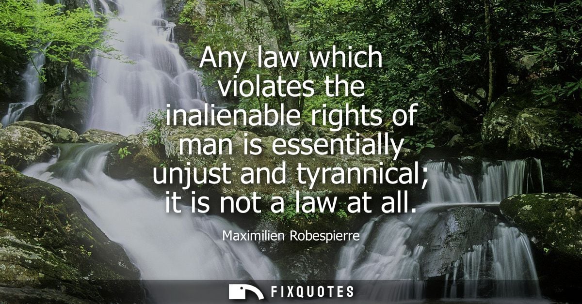 Any law which violates the inalienable rights of man is essentially unjust and tyrannical it is not a law at all