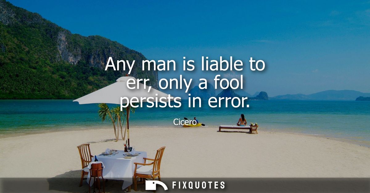 Any man is liable to err, only a fool persists in error