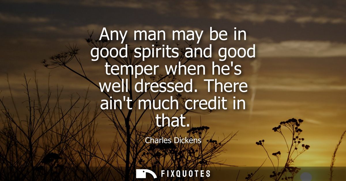 Any man may be in good spirits and good temper when hes well dressed. There aint much credit in that