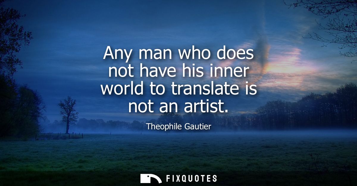 Any man who does not have his inner world to translate is not an artist