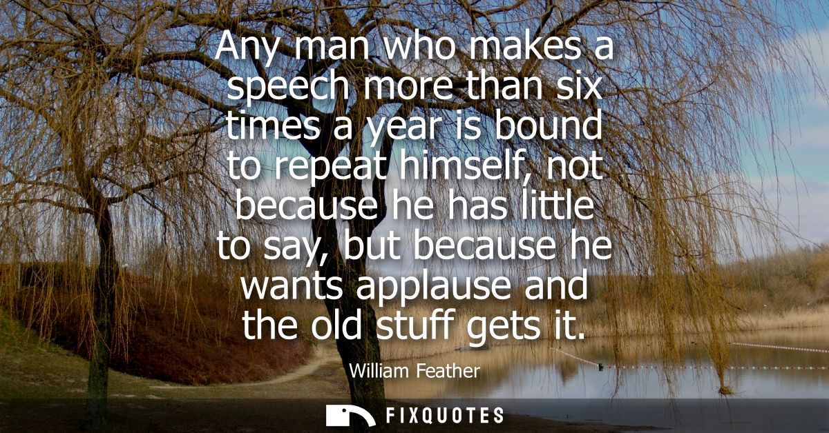 Any man who makes a speech more than six times a year is bound to repeat himself, not because he has little to say, but 