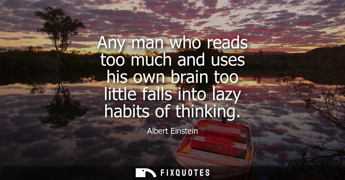 Any man who reads too much and uses his own brain too little falls into lazy habits of thinking